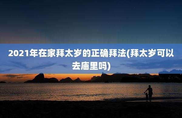 2021年在家拜太岁的正确拜法(拜太岁可以去庙里吗)