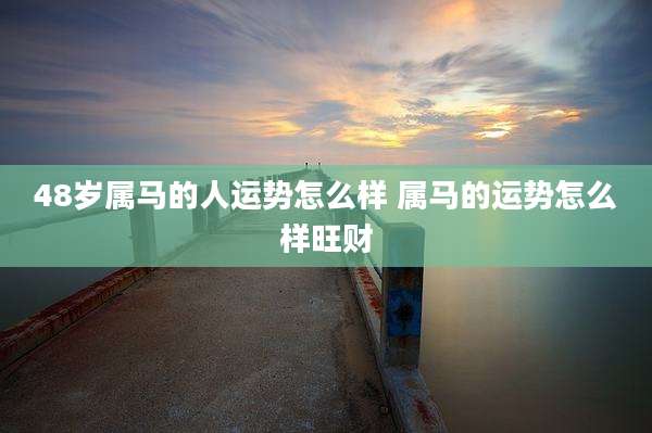 48岁属马的人运势怎么样 属马的运势怎么样旺财