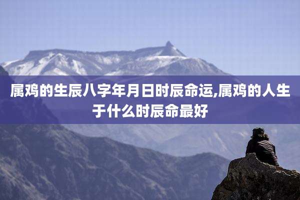 属鸡的生辰八字年月日时辰命运,属鸡的人生于什么时辰命最好