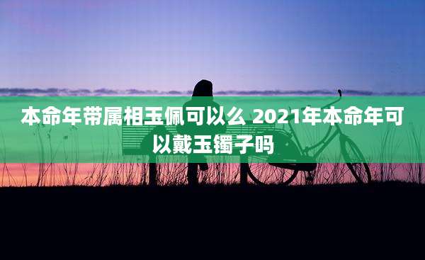 本命年带属相玉佩可以么 2021年本命年可以戴玉镯子吗
