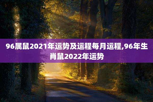 96属鼠2021年运势及运程每月运程,96年生肖鼠2022年运势