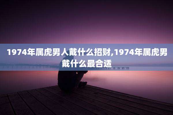 1974年属虎男人戴什么招财,1974年属虎男戴什么最合适