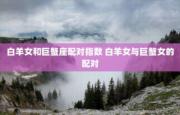 白羊女和巨蟹座配对指数 白羊女与巨蟹女的配对