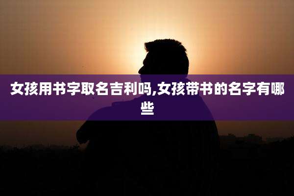 女孩用书字取名吉利吗,女孩带书的名字有哪些