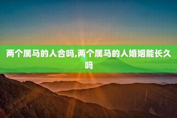 两个属马的人合吗,两个属马的人婚姻能长久吗