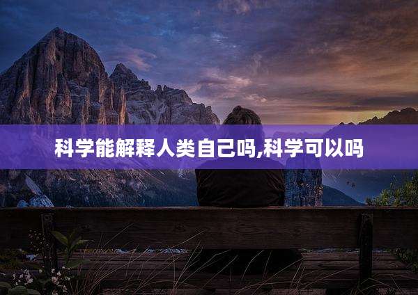 科学能解释人类自己吗,科学可以吗