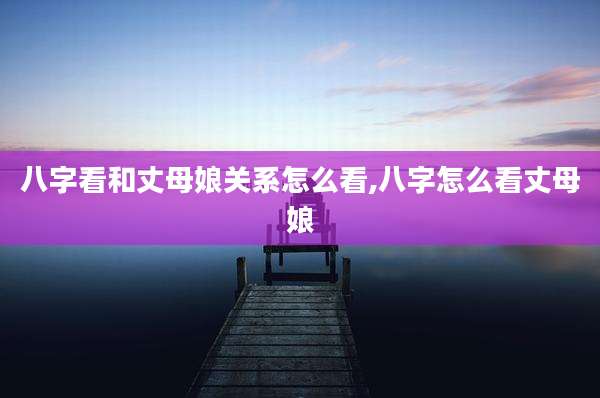 八字看和丈母娘关系怎么看,八字怎么看丈母娘
