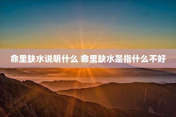 命里缺水说明什么 命里缺水是指什么不好