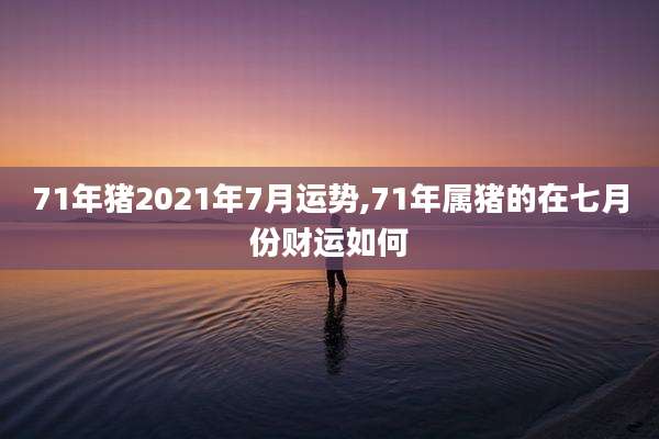 71年猪2021年7月运势,71年属猪的在七月份财运如何