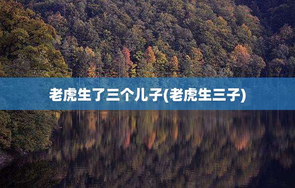 老虎生了三个儿子(老虎生三子)
