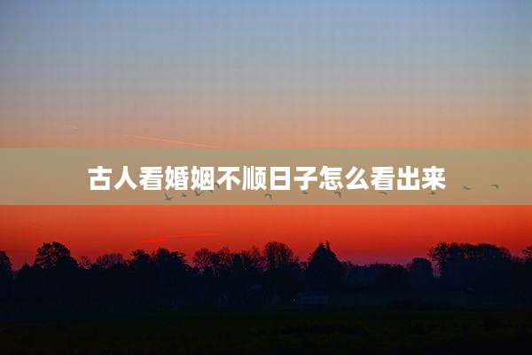 古人看婚姻不顺日子怎么看出来
