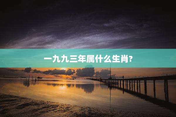一九九三年属什么生肖?