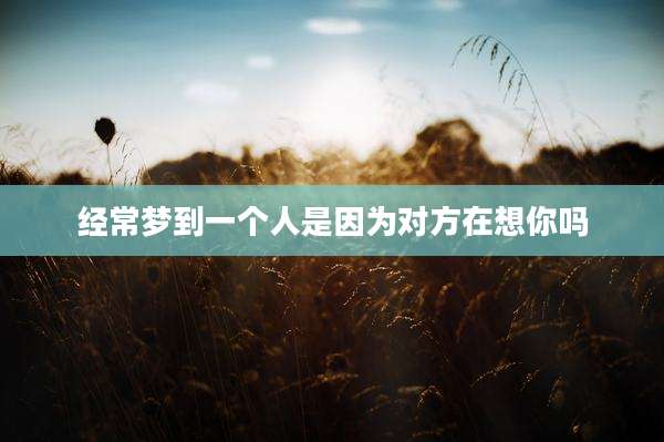 经常梦到一个人是因为对方在想你吗