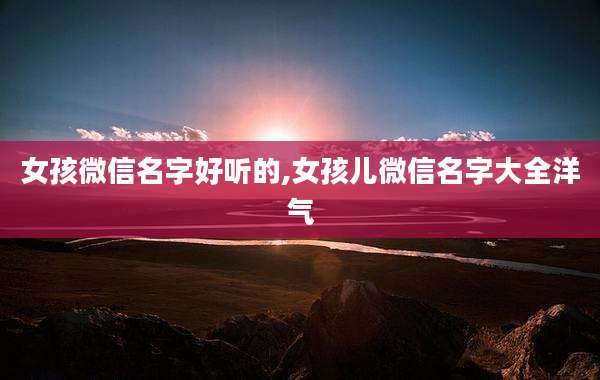 女孩微信名字好听的,女孩儿微信名字大全洋气