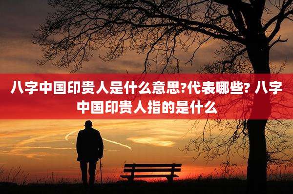 八字中国印贵人是什么意思?代表哪些? 八字中国印贵人指的是什么