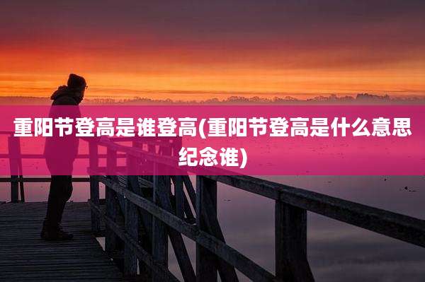 重阳节登高是谁登高(重阳节登高是什么意思纪念谁)