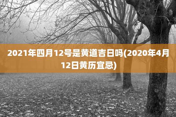2021年四月12号是黄道吉日吗(2020年4月12日黄历宜忌)