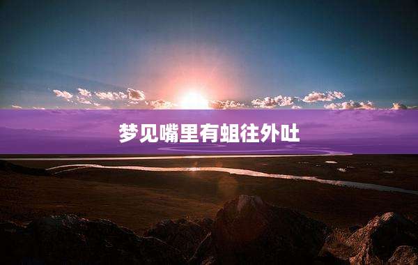 梦见嘴里有蛆往外吐