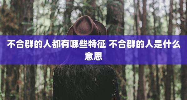 不合群的人都有哪些特征 不合群的人是什么意思