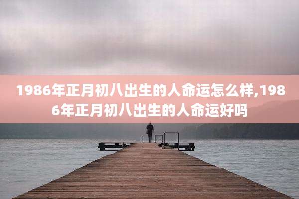 1986年正月初八出生的人命运怎么样,1986年正月初八出生的人命运好吗