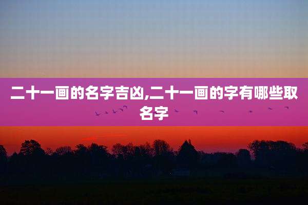 二十一画的名字吉凶,二十一画的字有哪些取名字