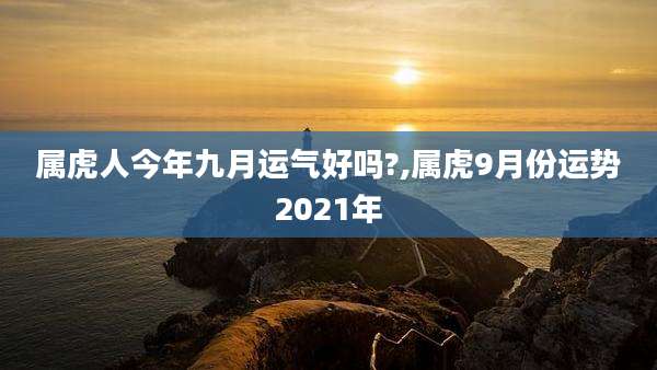 属虎人今年九月运气好吗?,属虎9月份运势2021年