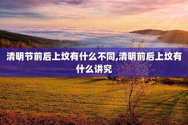 清明节前后上坟有什么不同,清明前后上坟有什么讲究