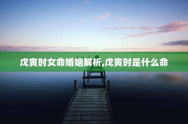戊寅时女命婚姻解析,戊寅时是什么命