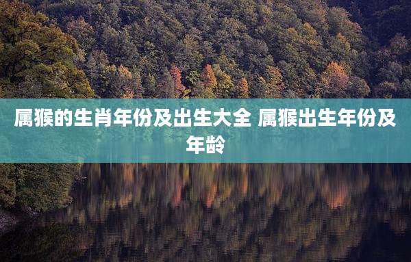 属猴的生肖年份及出生大全 属猴出生年份及年龄