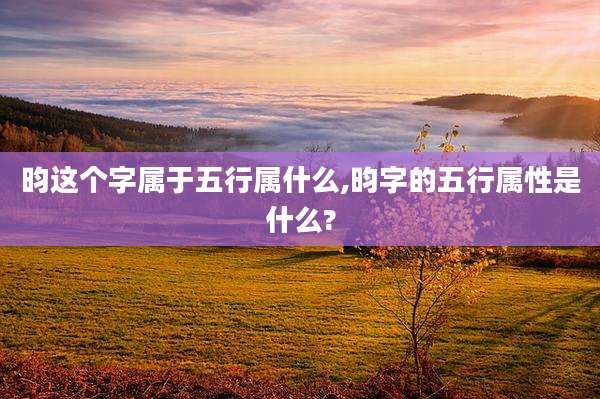 昀这个字属于五行属什么,昀字的五行属性是什么?