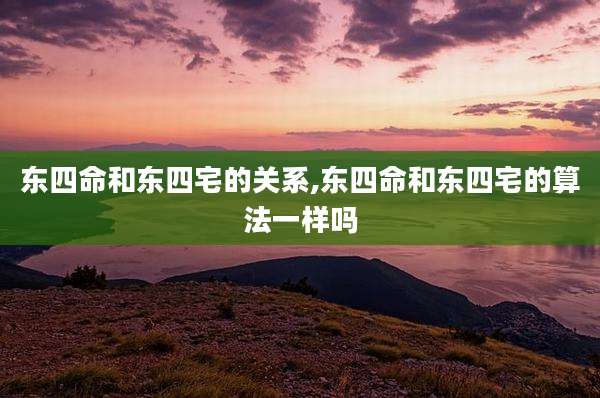 东四命和东四宅的关系,东四命和东四宅的算法一样吗