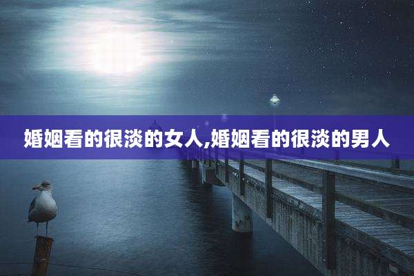 婚姻看的很淡的女人,婚姻看的很淡的男人