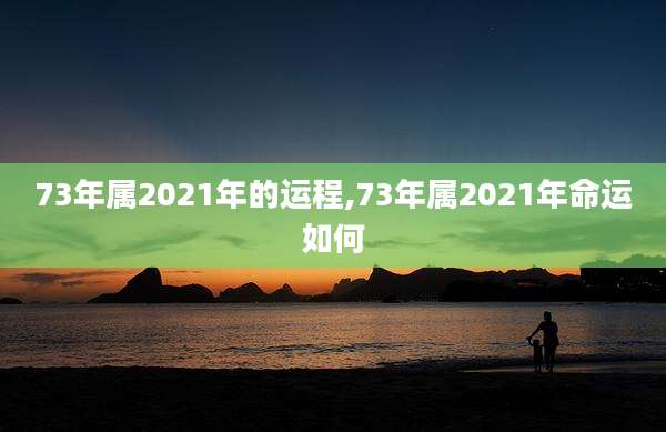 73年属2021年的运程,73年属2021年命运如何