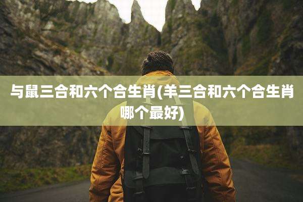 与鼠三合和六个合生肖(羊三合和六个合生肖哪个最好)