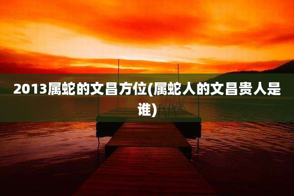 2013属蛇的文昌方位(属蛇人的文昌贵人是谁)