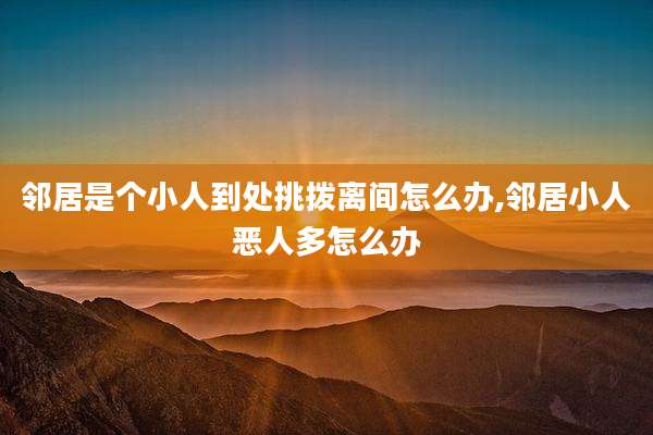 邻居是个小人到处挑拨离间怎么办,邻居小人恶人多怎么办