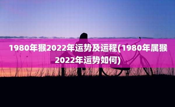 1980年猴2022年运势及运程(1980年属猴2022年运势如何)