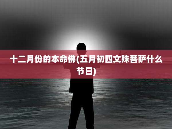 十二月份的本命佛(五月初四文殊菩萨什么节日)