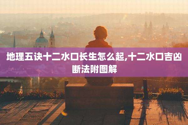 地理五诀十二水口长生怎么起,十二水口吉凶断法附图解