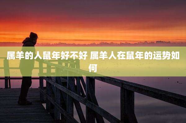 属羊的人鼠年好不好 属羊人在鼠年的运势如何