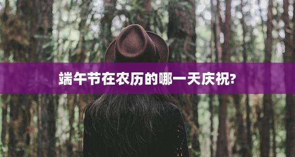 端午节在农历的哪一天庆祝?