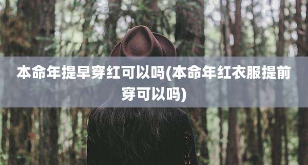 本命年提早穿红可以吗(本命年红衣服提前穿可以吗)