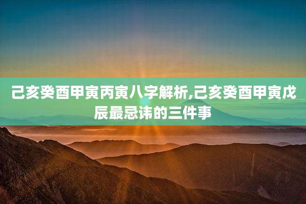 己亥癸酉甲寅丙寅八字解析,己亥癸酉甲寅戊辰最忌讳的三件事