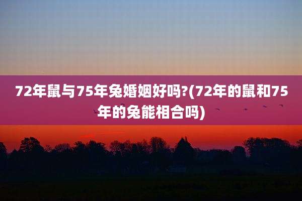 72年鼠与75年兔婚姻好吗?(72年的鼠和75年的兔能相合吗)