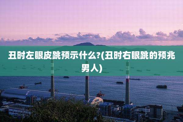 丑时左眼皮跳预示什么?(丑时右眼跳的预兆男人)