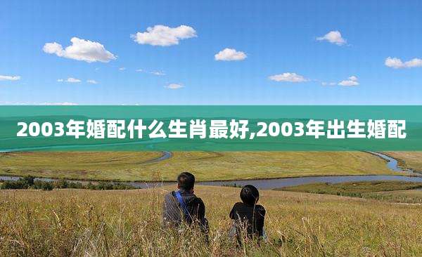 2003年婚配什么生肖最好,2003年出生婚配