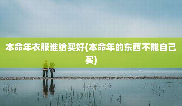 本命年衣服谁给买好(本命年的东西不能自己买)