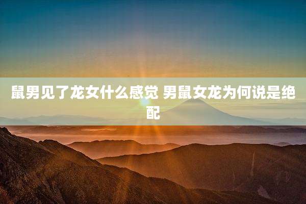 鼠男见了龙女什么感觉 男鼠女龙为何说是绝配