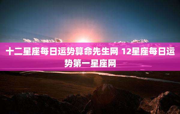 十二星座每日运势算命先生网 12星座每日运势第一星座网