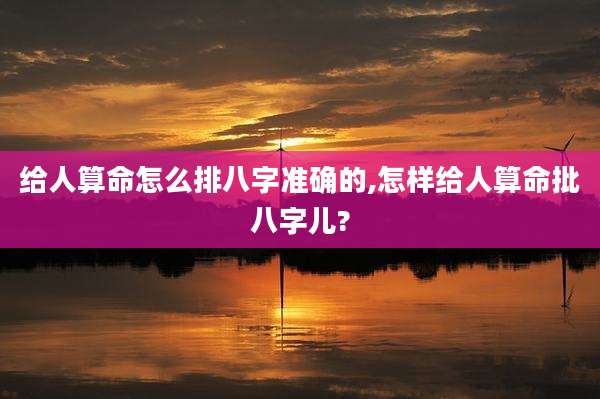 给人算命怎么排八字准确的,怎样给人算命批八字儿?